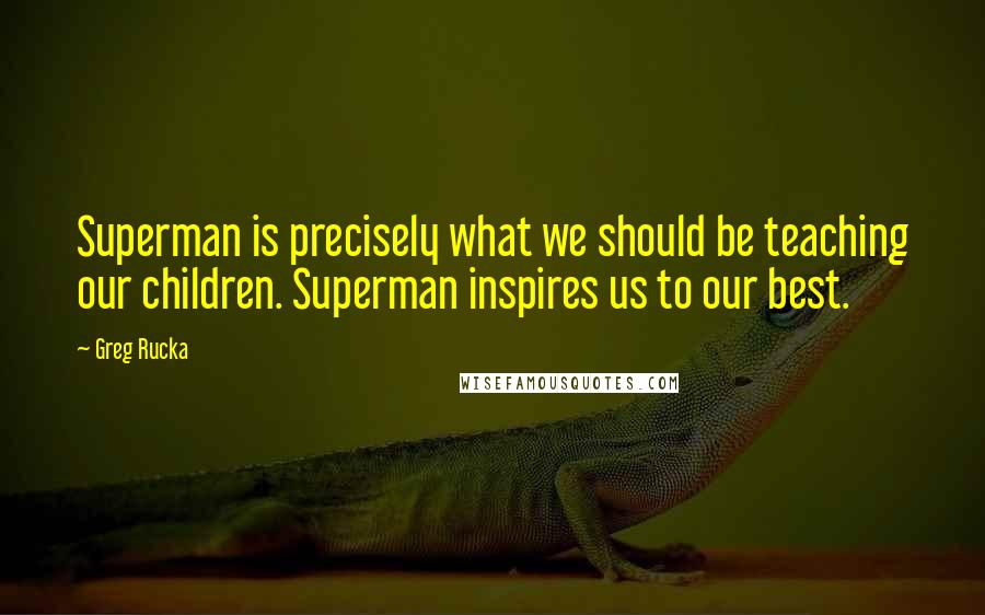 Greg Rucka quotes: Superman is precisely what we should be teaching our children. Superman inspires us to our best.