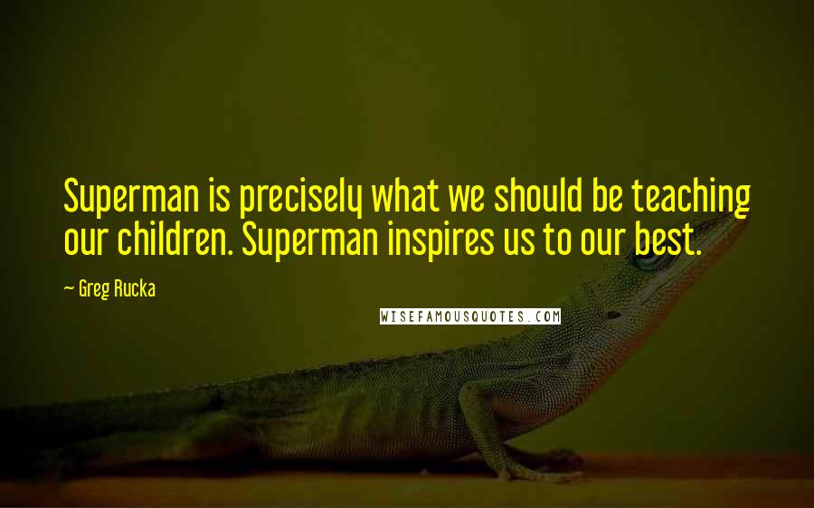 Greg Rucka quotes: Superman is precisely what we should be teaching our children. Superman inspires us to our best. Greg Rucka quotes: Superman is precisely what we should be teaching our children. Superman inspires us to our best.