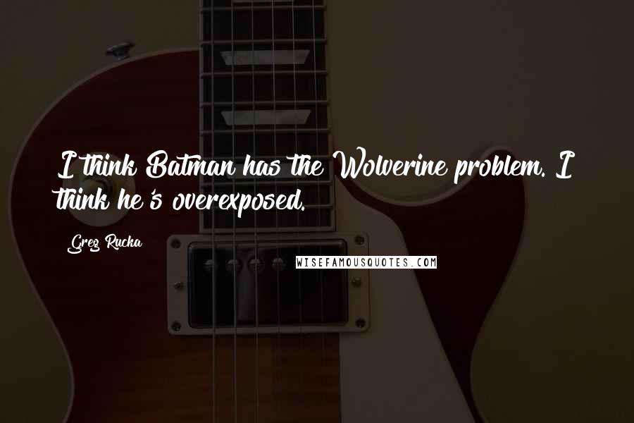 Greg Rucka quotes: I think Batman has the Wolverine problem. I think he's overexposed. Greg Rucka quotes: I think Batman has the Wolverine problem. I think he's overexposed.