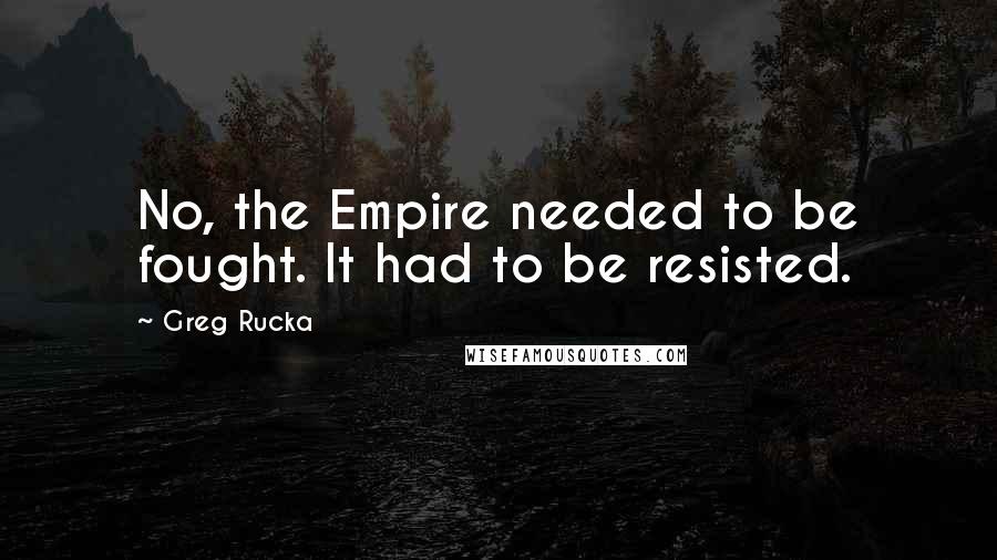 Greg Rucka quotes: No, the Empire needed to be fought. It had to be resisted. Greg Rucka quotes: No, the Empire needed to be fought. It had to be resisted.