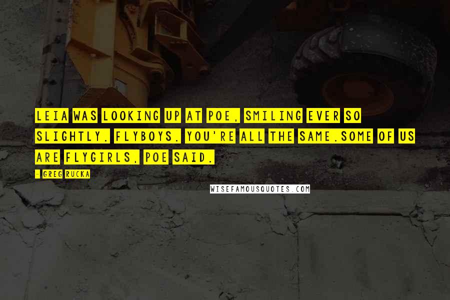 Greg Rucka quotes: Leia was looking up at Poe, smiling ever so slightly. Flyboys. You're all the same.Some of us are flygirls, Poe said.