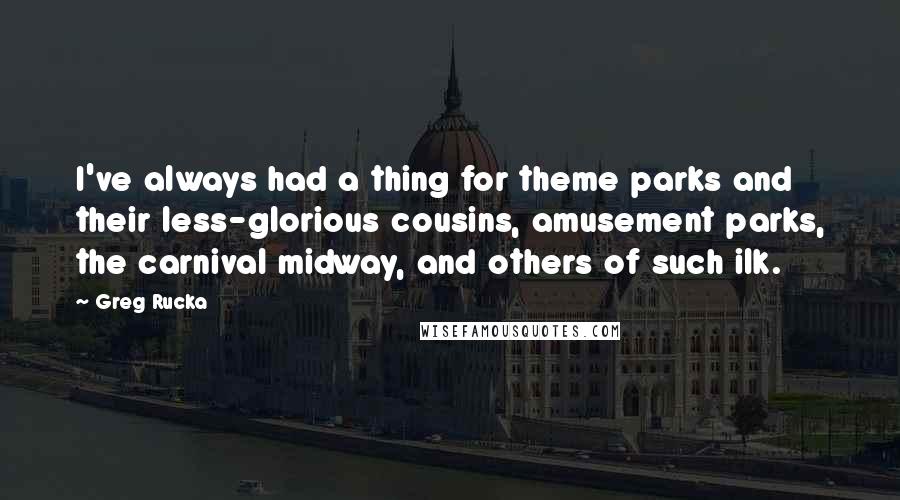 Greg Rucka quotes: I've always had a thing for theme parks and their less-glorious cousins, amusement parks, the carnival midway, and others of such ilk. Greg Rucka quotes: I've always had a thing for theme parks and their less-glorious cousins, amusement parks, the carnival midway, and others of such ilk.