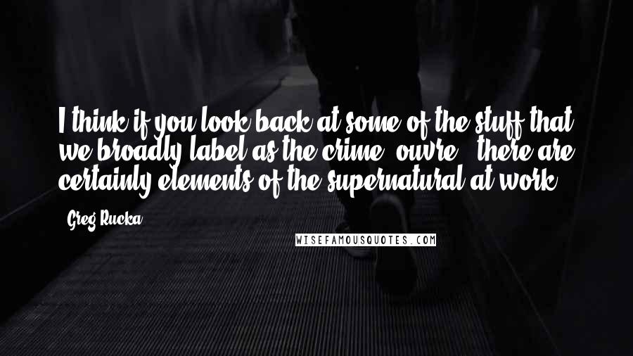 Greg Rucka quotes: I think if you look back at some of the stuff that we broadly label as the crime 'ouvre,' there are certainly elements of the supernatural at work. Greg Rucka quotes: I think if you look back at some of the stuff that we broadly label as the crime 'ouvre,' there are certainly elements of the supernatural at work.