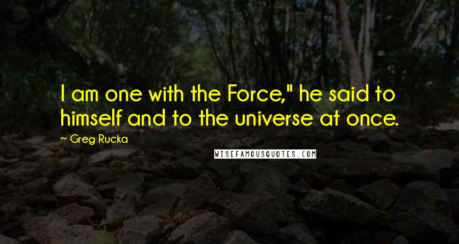Greg Rucka quotes: I am one with the Force," he said to himself and to the universe at once. Greg Rucka quotes: I am one with the Force," he said to himself and to the universe at once.