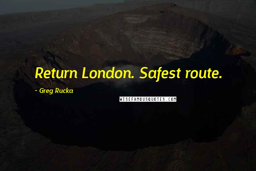 Greg Rucka quotes: Return London. Safest route. Greg Rucka quotes: Return London. Safest route.