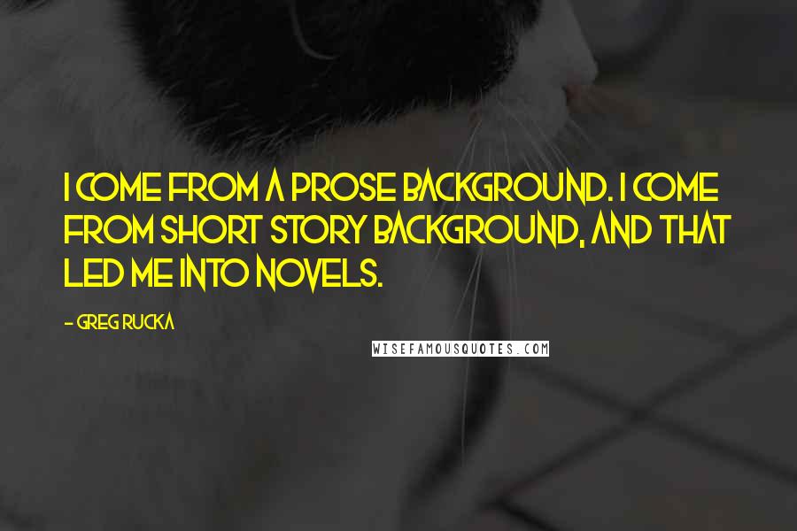 Greg Rucka quotes: I come from a prose background. I come from short story background, and that led me into novels. Greg Rucka quotes: I come from a prose background. I come from short story background, and that led me into novels.