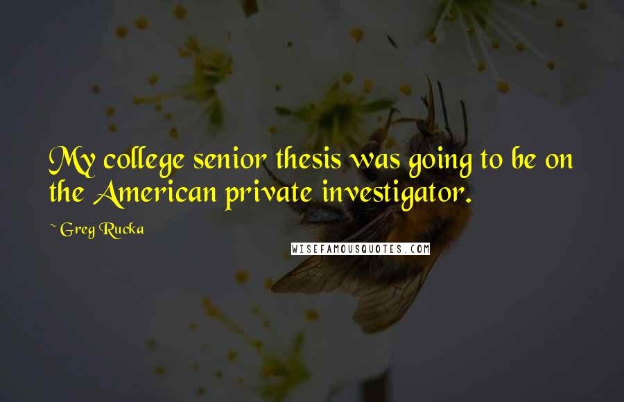 Greg Rucka quotes: My college senior thesis was going to be on the American private investigator. Greg Rucka quotes: My college senior thesis was going to be on the American private investigator.