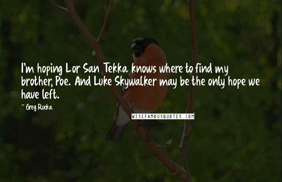 Greg Rucka quotes: I'm hoping Lor San Tekka knows where to find my brother, Poe. And Luke Skywalker may be the only hope we have left. Greg Rucka quotes: I'm hoping Lor San Tekka knows where to find my brother, Poe. And Luke Skywalker may be the only hope we have left.