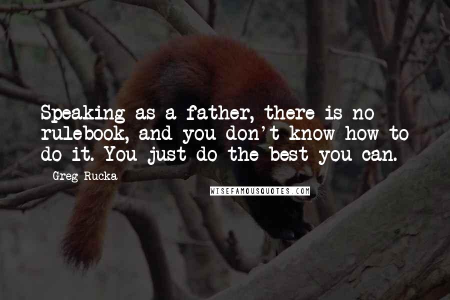 Greg Rucka quotes: Speaking as a father, there is no rulebook, and you don't know how to do it. You just do the best you can.