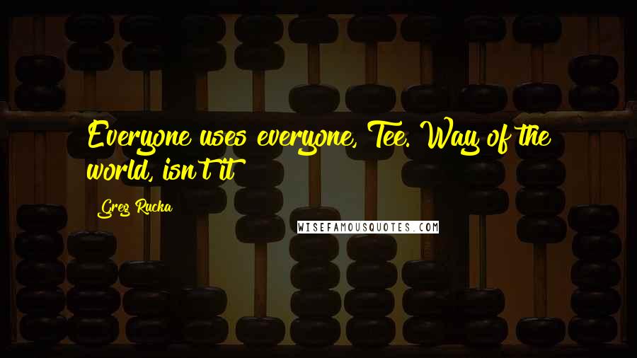 Greg Rucka quotes: Everyone uses everyone, Tee. Way of the world, isn't it? Greg Rucka quotes: Everyone uses everyone, Tee. Way of the world, isn't it?