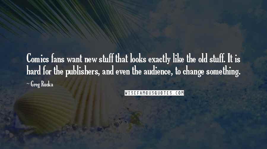 Greg Rucka quotes: Comics fans want new stuff that looks exactly like the old stuff. It is hard for the publishers, and even the audience, to change something. Greg Rucka quotes: Comics fans want new stuff that looks exactly like the old stuff. It is hard for the publishers, and even the audience, to change something.
