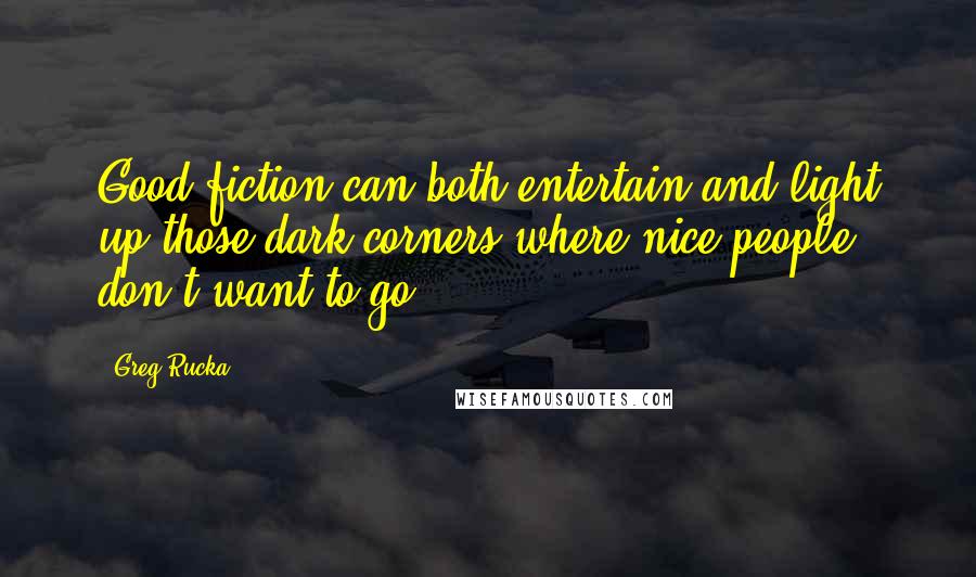 Greg Rucka quotes: Good fiction can both entertain and light up those dark corners where nice people don't want to go. Greg Rucka quotes: Good fiction can both entertain and light up those dark corners where nice people don't want to go.
