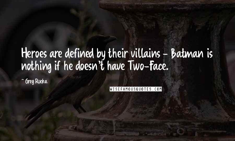 Greg Rucka quotes: Heroes are defined by their villains - Batman is nothing if he doesn't have Two-Face.