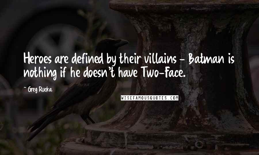 Greg Rucka quotes: Heroes are defined by their villains - Batman is nothing if he doesn't have Two-Face. Greg Rucka quotes: Heroes are defined by their villains - Batman is nothing if he doesn't have Two-Face.