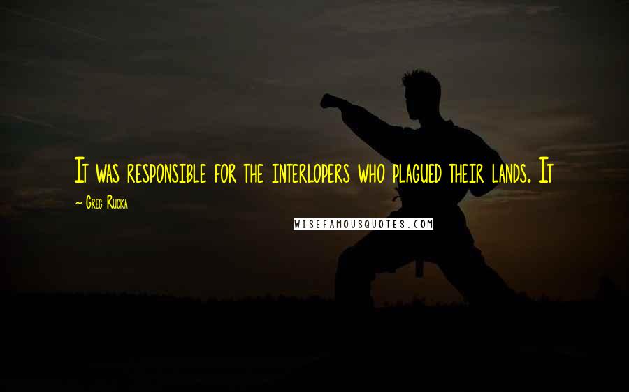 Greg Rucka quotes: It was responsible for the interlopers who plagued their lands. It Greg Rucka quotes: It was responsible for the interlopers who plagued their lands. It