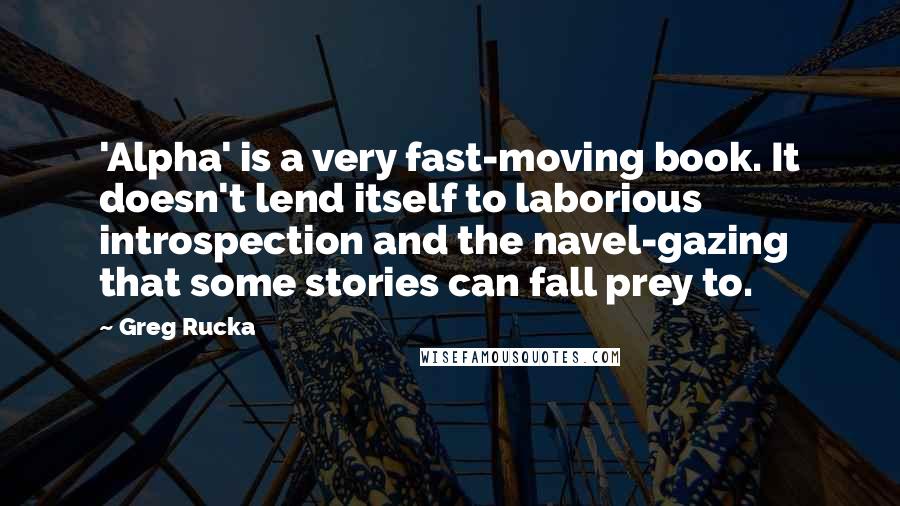 Greg Rucka quotes: 'Alpha' is a very fast-moving book. It doesn't lend itself to laborious introspection and the navel-gazing that some stories can fall prey to. Greg Rucka quotes: 'Alpha' is a very fast-moving book. It doesn't lend itself to laborious introspection and the navel-gazing that some stories can fall prey to.