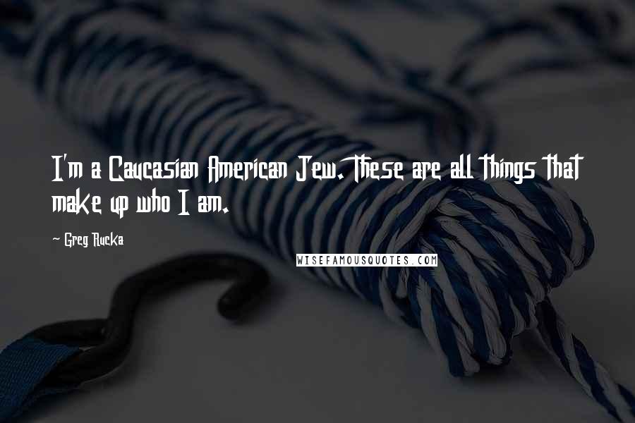 Greg Rucka quotes: I'm a Caucasian American Jew. These are all things that make up who I am. Greg Rucka quotes: I'm a Caucasian American Jew. These are all things that make up who I am.
