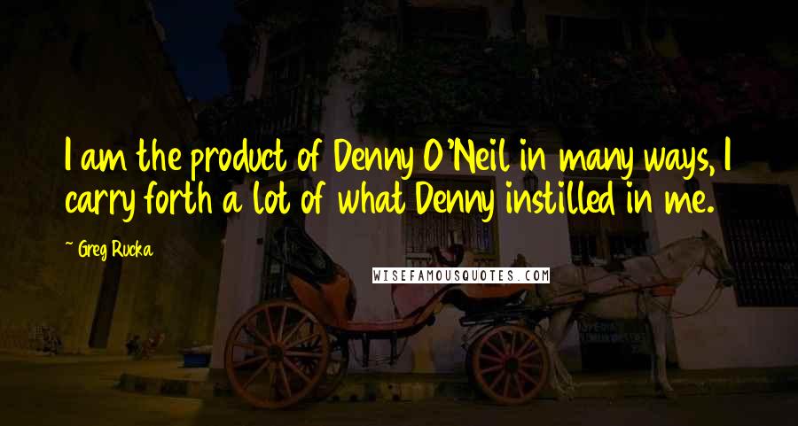 Greg Rucka quotes: I am the product of Denny O'Neil in many ways, I carry forth a lot of what Denny instilled in me. Greg Rucka quotes: I am the product of Denny O'Neil in many ways, I carry forth a lot of what Denny instilled in me.