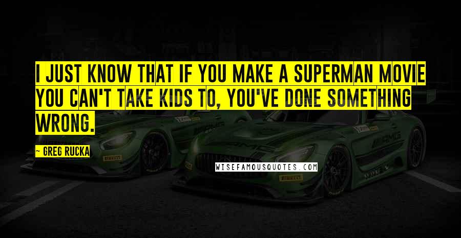 Greg Rucka quotes: I just know that if you make a Superman movie you can't take kids to, you've done something wrong. Greg Rucka quotes: I just know that if you make a Superman movie you can't take kids to, you've done something wrong.