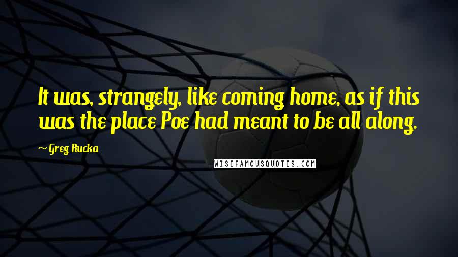 Greg Rucka quotes: It was, strangely, like coming home, as if this was the place Poe had meant to be all along.