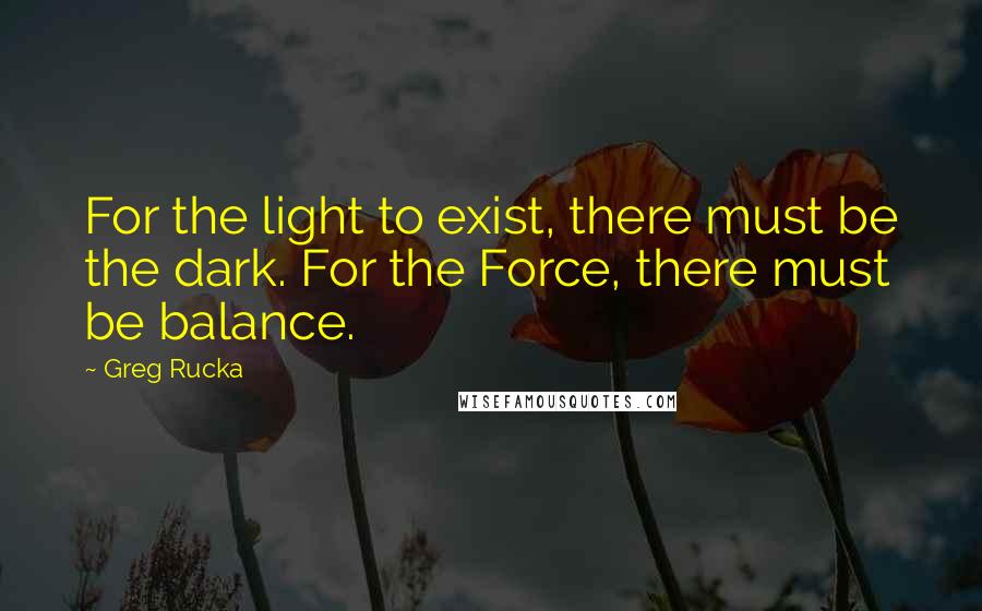 Greg Rucka quotes: For the light to exist, there must be the dark. For the Force, there must be balance. Greg Rucka quotes: For the light to exist, there must be the dark. For the Force, there must be balance.