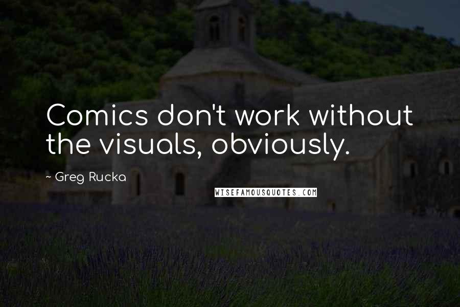 Greg Rucka quotes: Comics don't work without the visuals, obviously.