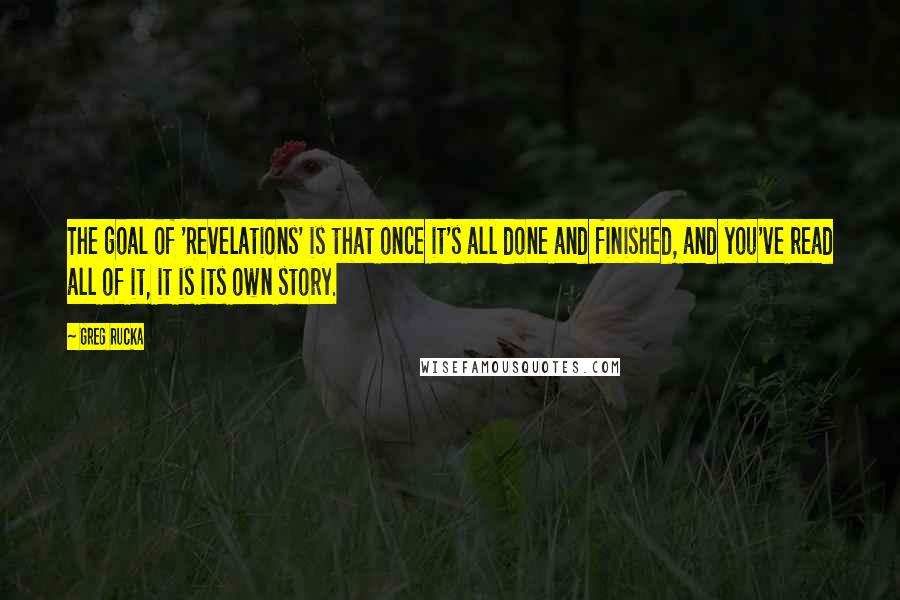 Greg Rucka quotes: The goal of 'Revelations' is that once it's all done and finished, and you've read all of it, it is its own story. Greg Rucka quotes: The goal of 'Revelations' is that once it's all done and finished, and you've read all of it, it is its own story.
