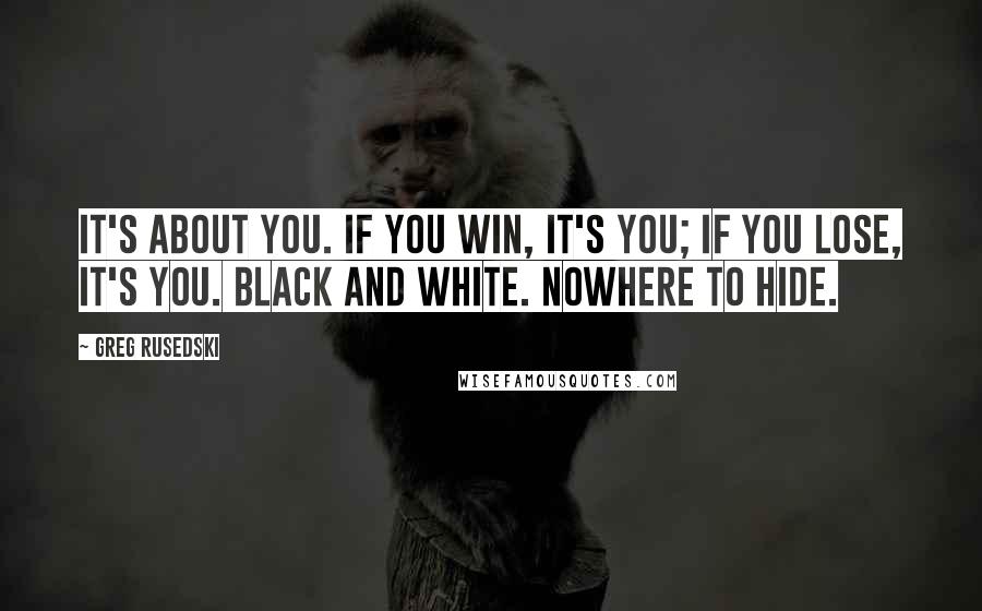 Greg Rusedski quotes: It's about you. If you win, it's you; if you lose, it's you. Black and white. Nowhere to hide.