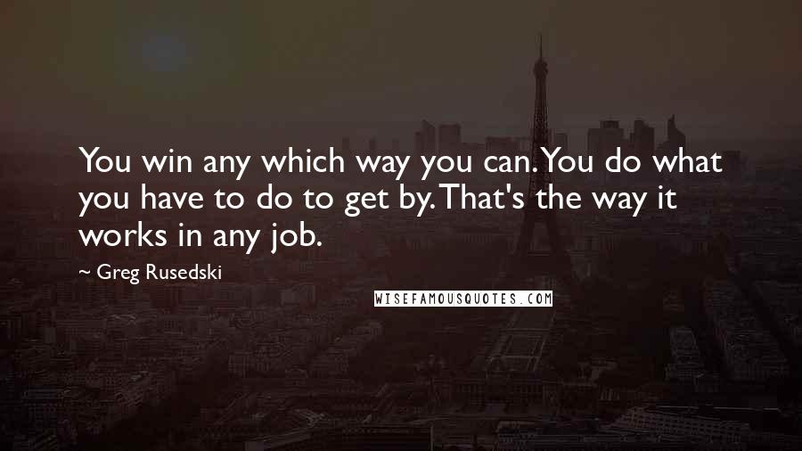 Greg Rusedski quotes: You win any which way you can. You do what you have to do to get by. That's the way it works in any job.