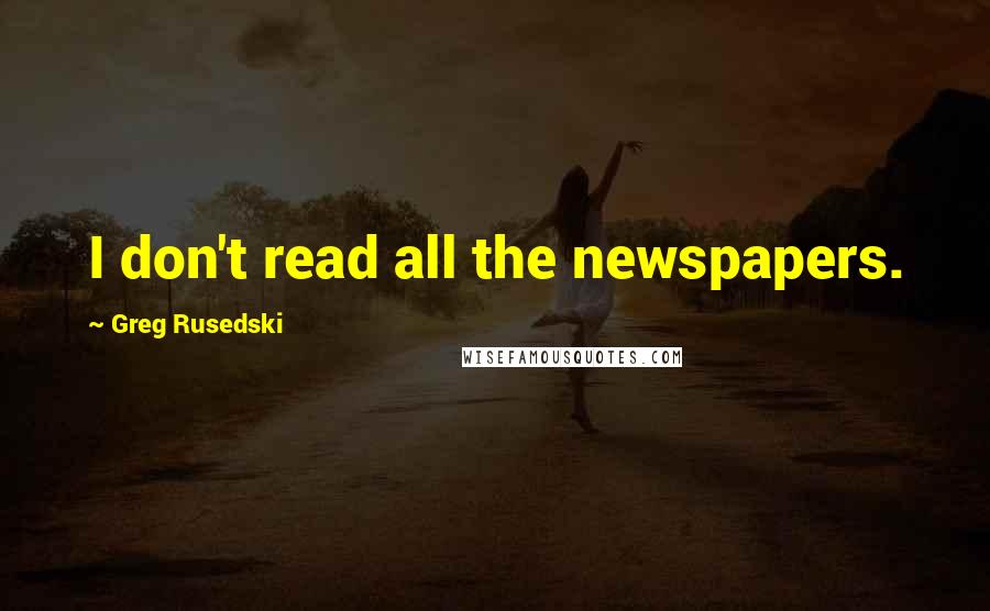 Greg Rusedski quotes: I don't read all the newspapers.