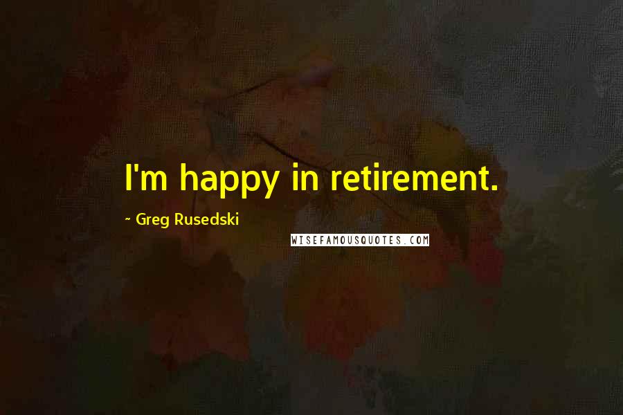 Greg Rusedski quotes: I'm happy in retirement.
