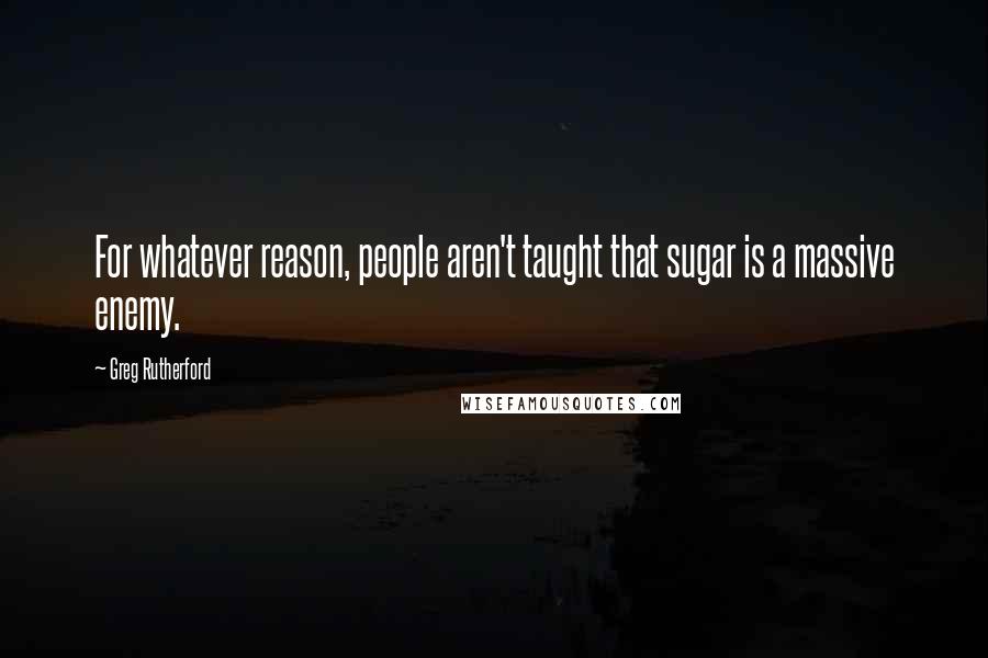 Greg Rutherford quotes: For whatever reason, people aren't taught that sugar is a massive enemy.