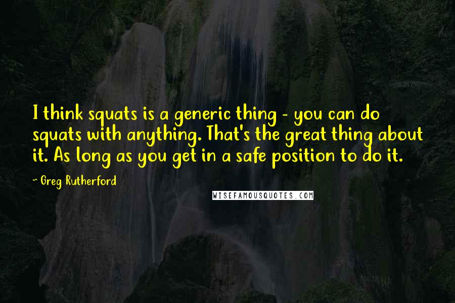 Greg Rutherford quotes: I think squats is a generic thing - you can do squats with anything. That's the great thing about it. As long as you get in a safe position to