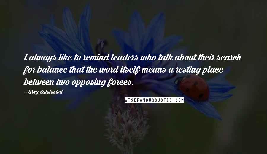 Greg Salciccioli quotes: I always like to remind leaders who talk about their search for balance that the word itself means a resting place between two opposing forces.