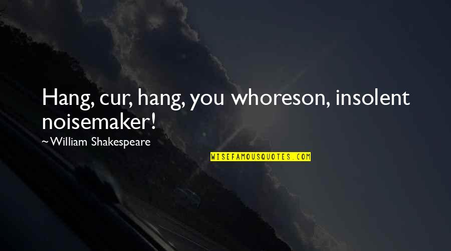 Greg Sanders Quotes By William Shakespeare: Hang, cur, hang, you whoreson, insolent noisemaker!