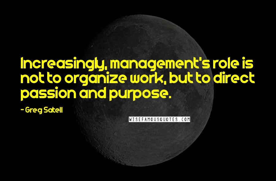 Greg Satell quotes: Increasingly, management's role is not to organize work, but to direct passion and purpose.
