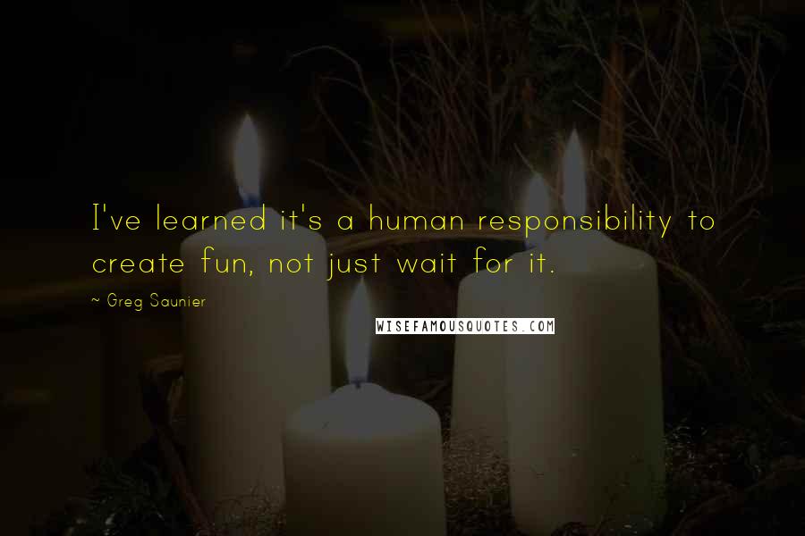 Greg Saunier quotes: I've learned it's a human responsibility to create fun, not just wait for it.