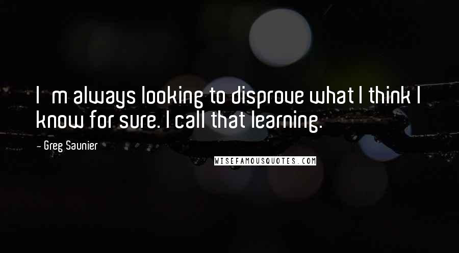 Greg Saunier quotes: I'm always looking to disprove what I think I know for sure. I call that learning.