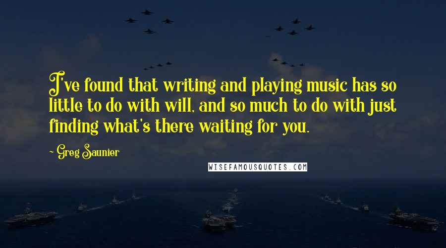 Greg Saunier quotes: I've found that writing and playing music has so little to do with will, and so much to do with just finding what's there waiting for you.