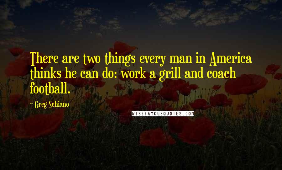 Greg Schiano quotes: There are two things every man in America thinks he can do: work a grill and coach football.