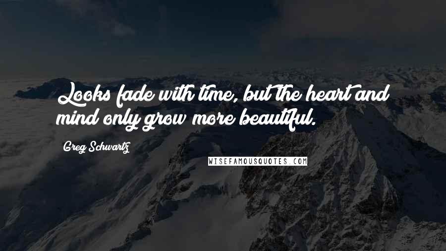 Greg Schwartz quotes: Looks fade with time, but the heart and mind only grow more beautiful.