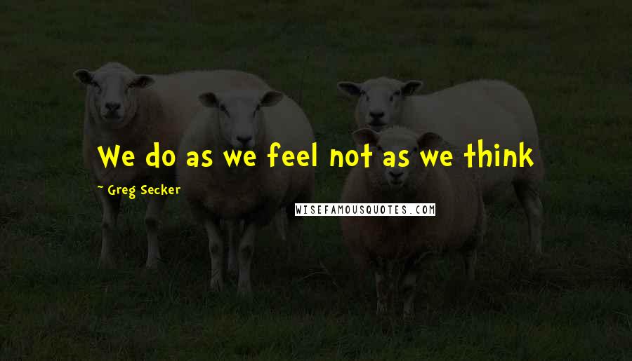 Greg Secker quotes: We do as we feel not as we think