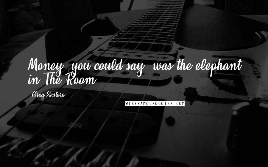 Greg Sestero quotes: Money, you could say, was the elephant in The Room.