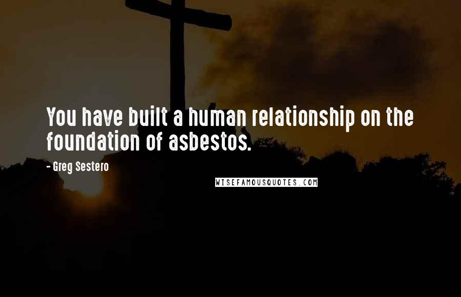 Greg Sestero quotes: You have built a human relationship on the foundation of asbestos.