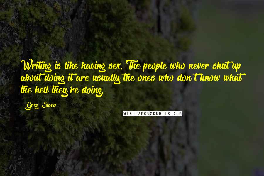 Greg Sisco quotes: Writing is like having sex. The people who never shut up about doing it are usually the ones who don't know what the hell they're doing.