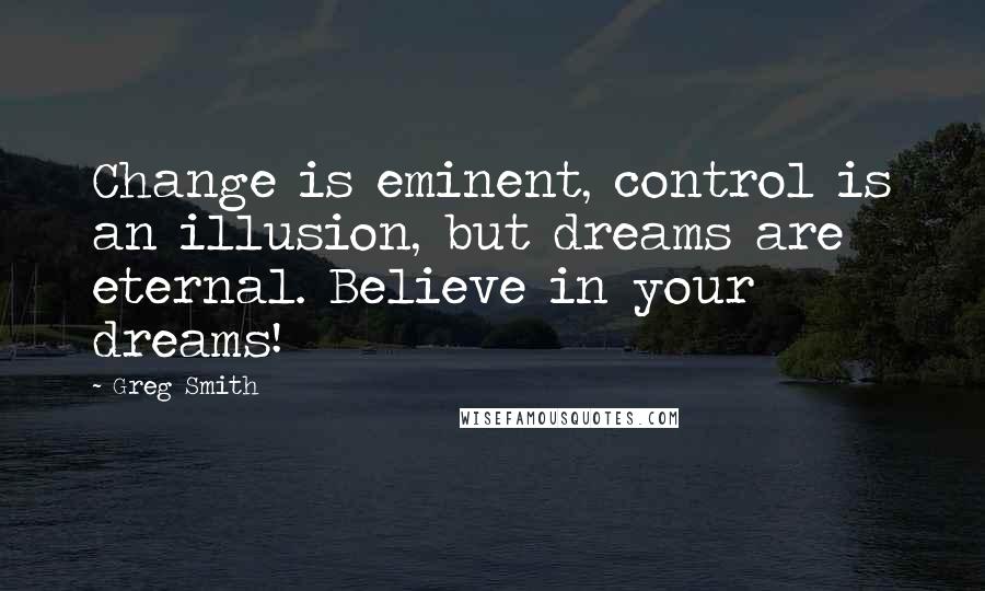 Greg Smith quotes: Change is eminent, control is an illusion, but dreams are eternal. Believe in your dreams!