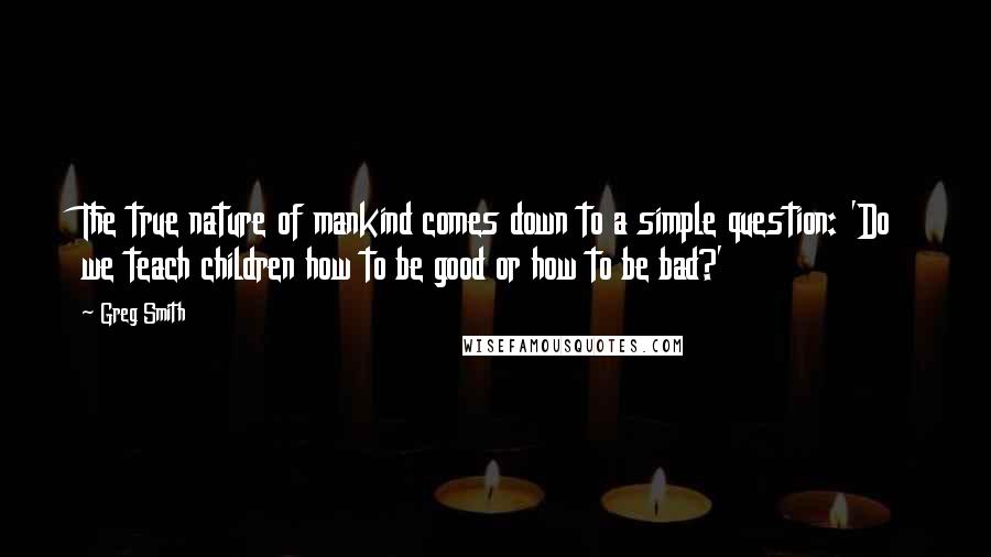 Greg Smith quotes: The true nature of mankind comes down to a simple question: 'Do we teach children how to be good or how to be bad?'