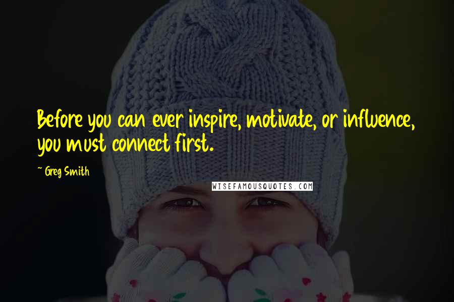 Greg Smith quotes: Before you can ever inspire, motivate, or influence, you must connect first.
