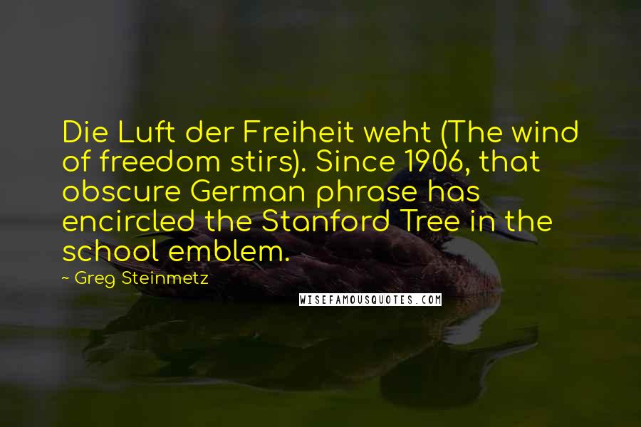 Greg Steinmetz quotes: Die Luft der Freiheit weht (The wind of freedom stirs). Since 1906, that obscure German phrase has encircled the Stanford Tree in the school emblem.