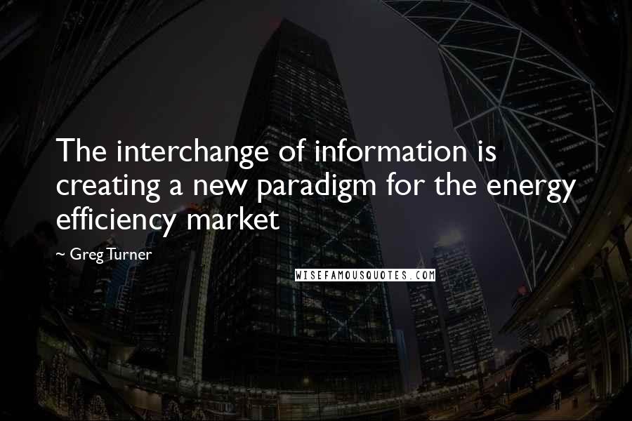 Greg Turner quotes: The interchange of information is creating a new paradigm for the energy efficiency market